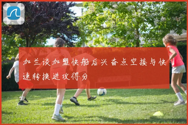 加兰谈加盟快船后兴奋点空接与快速转换进攻得分