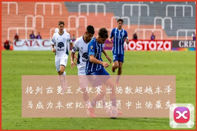 格列兹曼五大联赛出场数超越本泽马成为本世纪法国球员中出场最多者