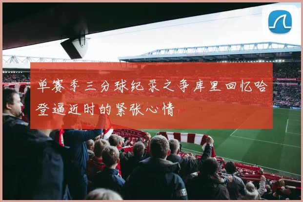 单赛季三分球纪录之争库里回忆哈登逼近时的紧张心情