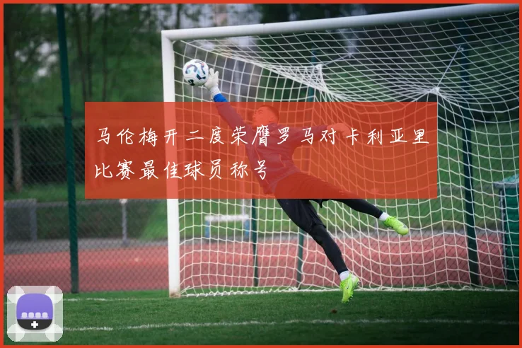 马伦梅开二度荣膺罗马对卡利亚里比赛最佳球员称号