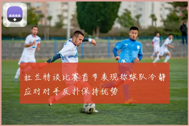 杜兰特谈比赛首节表现称球队冷静应对对手反扑保持优势