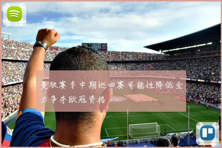 曼联赛季中期巡回赛可能性降低全力争夺欧冠资格
