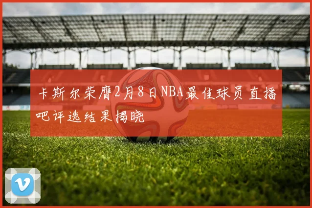 卡斯尔荣膺2月8日NBA最佳球员直播吧评选结果揭晓
