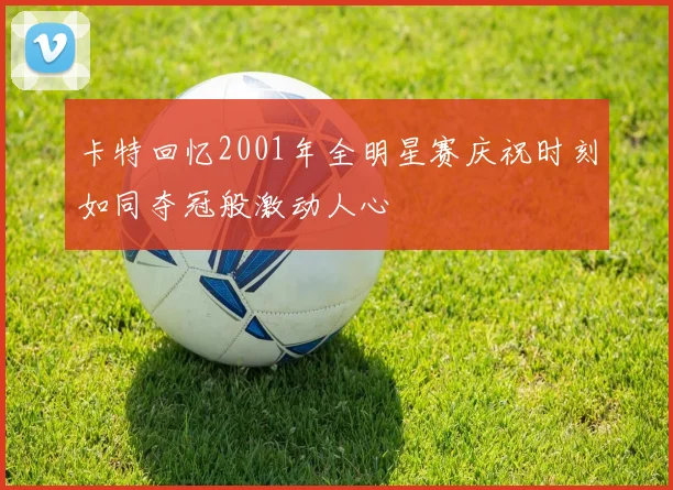 卡特回忆2001年全明星赛庆祝时刻如同夺冠般激动人心
