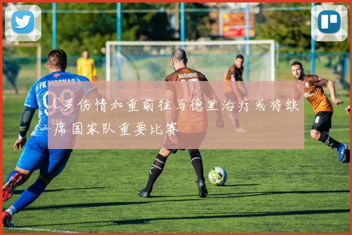 C罗伤情加重前往马德里治疗或将缺席国家队重要比赛