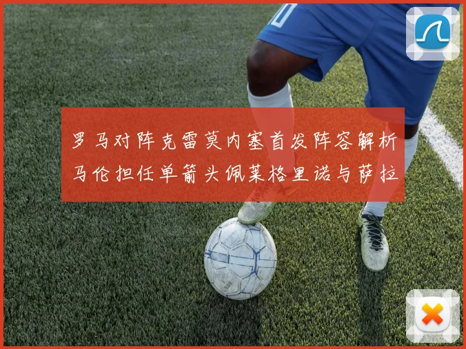 罗马对阵克雷莫内塞首发阵容解析马伦担任单箭头佩莱格里诺与萨拉戈萨双前腰组合