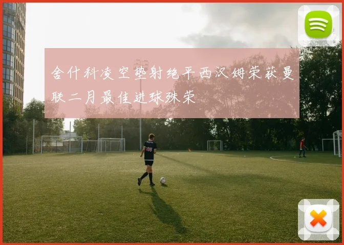 舍什科凌空垫射绝平西汉姆荣获曼联二月最佳进球殊荣