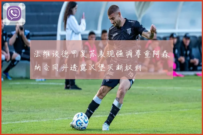 法维谈德甲复苏表现强调尊重阿森纳合同并透露汉堡买断权利