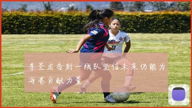 李圣龙告别一线队坚信未来仍能为海港贡献力量
