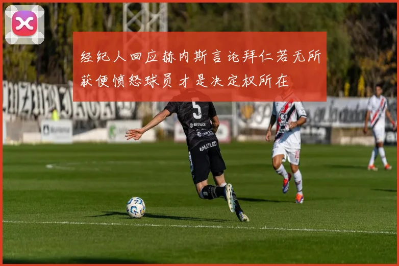 经纪人回应赫内斯言论拜仁若无所获便愤怒球员才是决定权所在