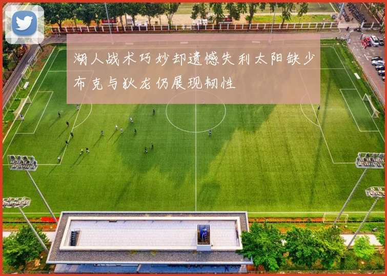 湖人战术巧妙却遗憾失利太阳缺少布克与狄龙仍展现韧性