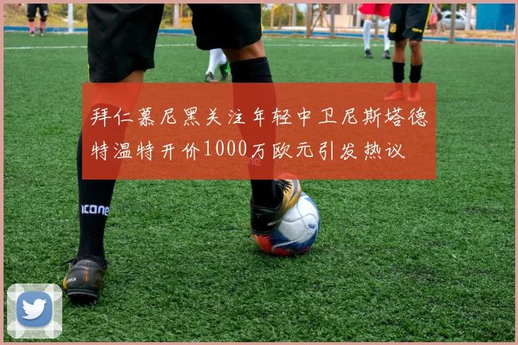 拜仁慕尼黑关注年轻中卫尼斯塔德特温特开价1000万欧元引发热议
