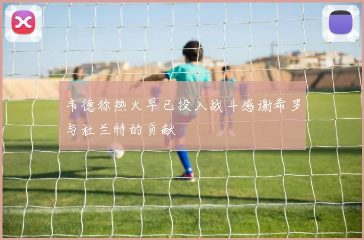 韦德称热火早已投入战斗感谢希罗与杜兰特的贡献