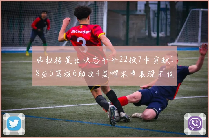 弗拉格复出状态平平22投7中贡献18分5篮板6助攻4盖帽末节表现不佳