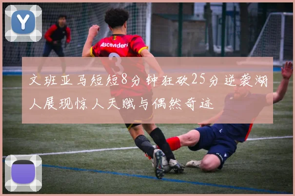 文班亚马短短8分钟狂砍25分逆袭湖人展现惊人天赋与偶然奇迹