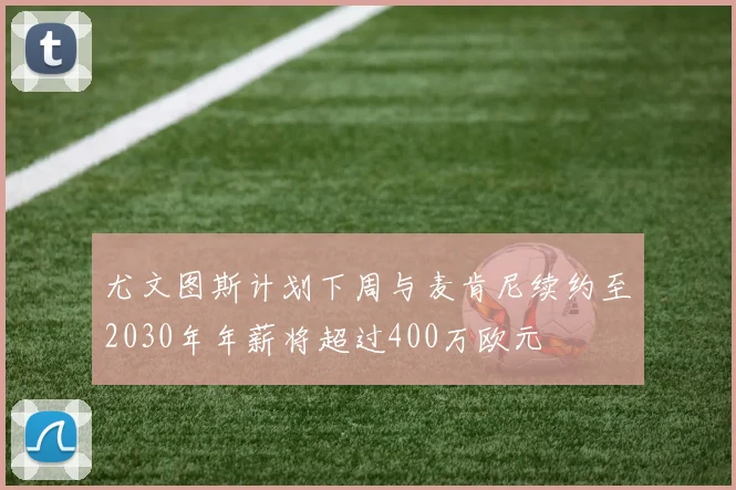 尤文图斯计划下周与麦肯尼续约至2030年年薪将超过400万欧元