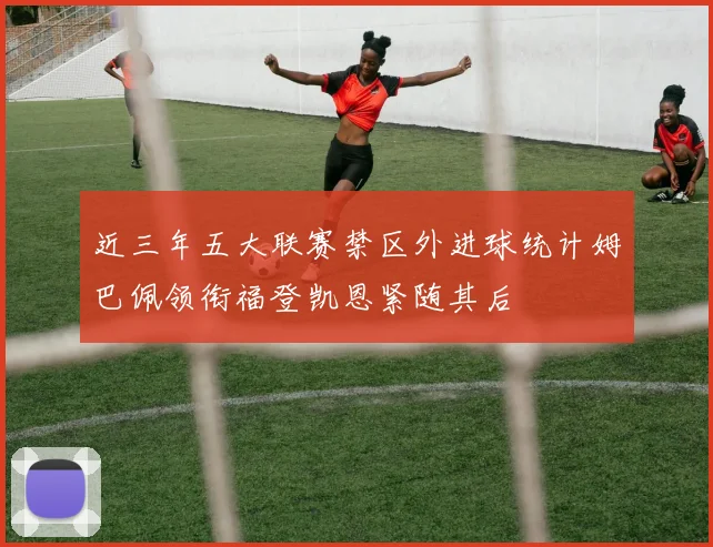 近三年五大联赛禁区外进球统计姆巴佩领衔福登凯恩紧随其后