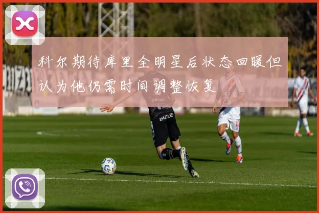科尔期待库里全明星后状态回暖但认为他仍需时间调整恢复