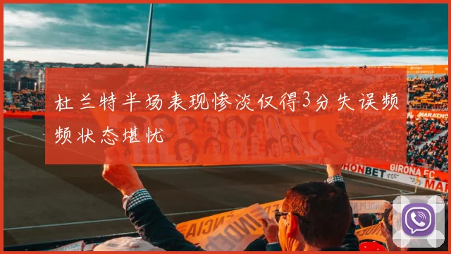 杜兰特半场表现惨淡仅得3分失误频频状态堪忧