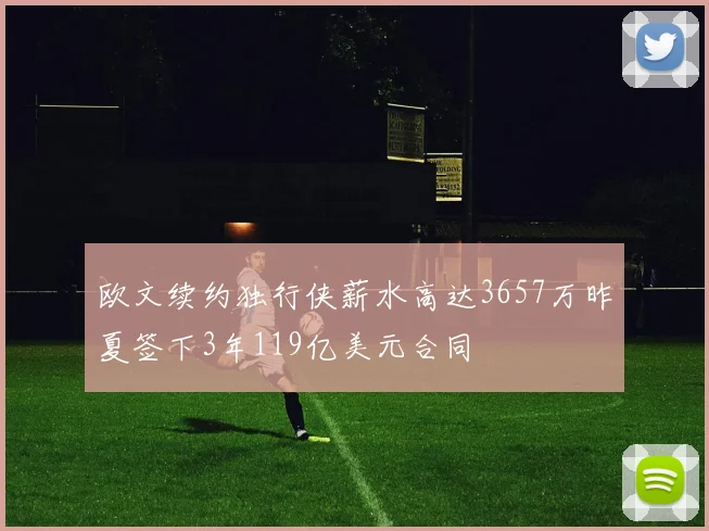 欧文续约独行侠薪水高达3657万昨夏签下3年119亿美元合同