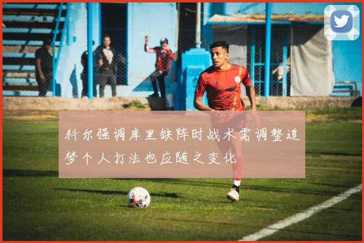 科尔强调库里缺阵时战术需调整追梦个人打法也应随之变化
