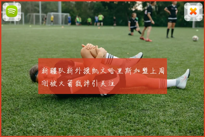 新疆队新外援凯文哈里斯加盟上周刚被火箭裁掉引关注