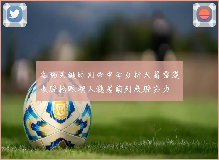 客场关键时刻命中率分析火箭雷霆表现抢眼湖人稳居前列展现实力