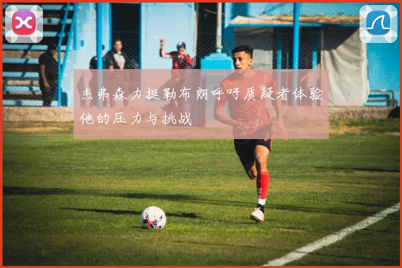 杰弗森力挺勒布朗呼吁质疑者体验他的压力与挑战